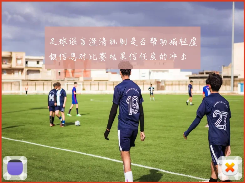 足球谣言澄清机制是否帮助减轻虚假信息对比赛结果信任度的冲击