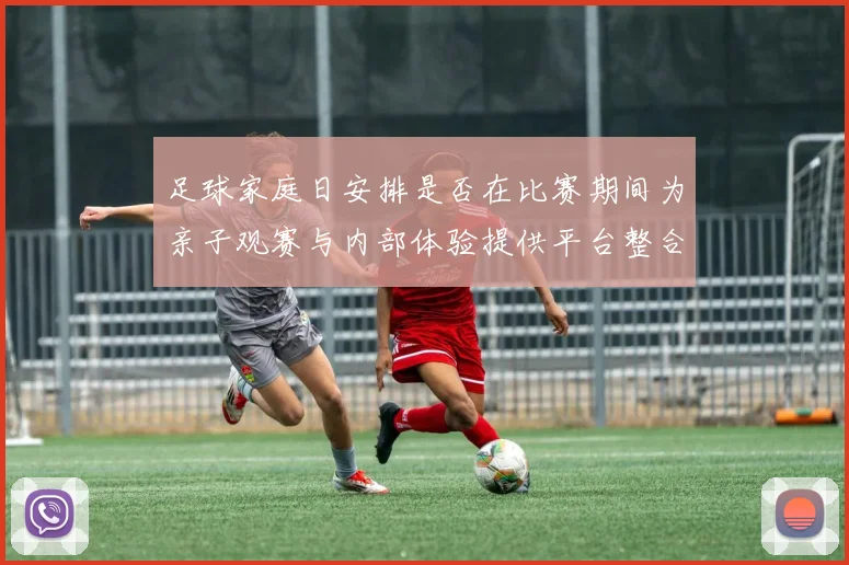 足球家庭日安排是否在比赛期间为亲子观赛与内部体验提供平台整合