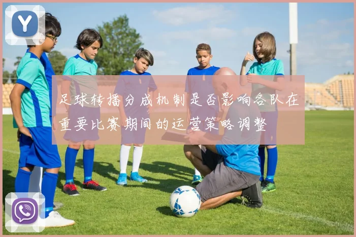 足球转播分成机制是否影响各队在重要比赛期间的运营策略调整